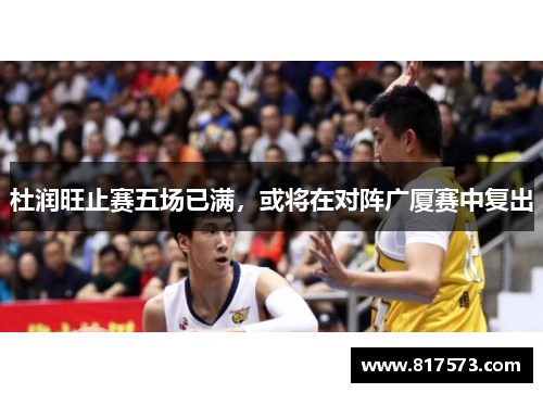 杜润旺止赛五场已满，或将在对阵广厦赛中复出