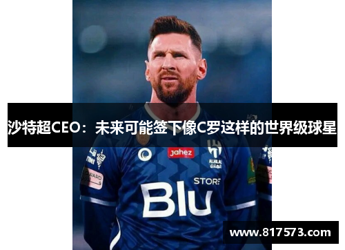 沙特超CEO：未来可能签下像C罗这样的世界级球星